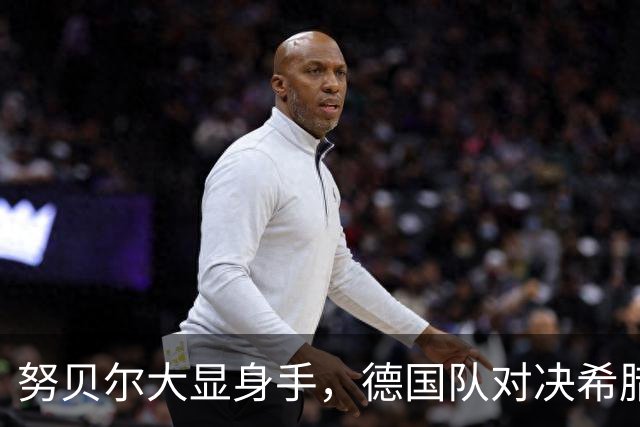 努贝尔大显身手，德国队对决希腊能否大胜？