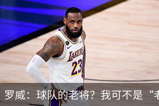 罗威：球队的老将？我可不是“老家伙”！